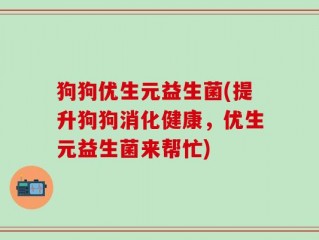 狗狗优生元益生菌(提升狗狗消化健康，优生元益生菌来帮忙)