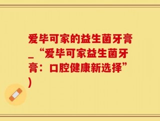 爱毕可家的益生菌牙膏_“爱毕可家益生菌牙膏：口腔健康新选择”)