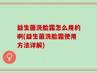 益生菌洗脸霜怎么用的啊(益生菌洗脸霜使用方法详解)