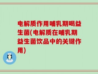 电解质作用哺乳期喝益生菌(电解质在哺乳期益生菌饮品中的关键作用)