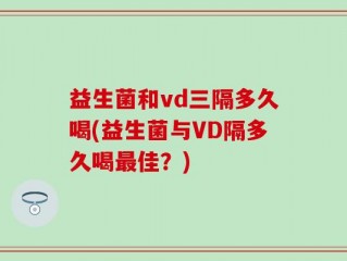 益生菌和vd三隔多久喝(益生菌与VD隔多久喝最佳？)
