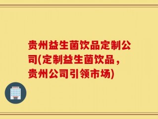 贵州益生菌饮品定制公司(定制益生菌饮品，贵州公司引领市场)