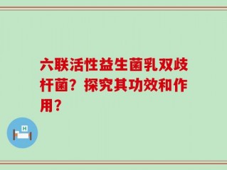 六联活性益生菌乳双歧杆菌？探究其功效和作用？