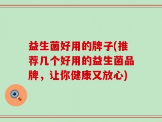益生菌好用的牌子(推荐几个好用的益生菌品牌，让你健康又放心)