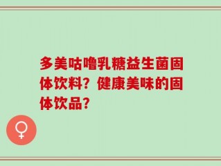 多美咕噜乳糖益生菌固体饮料？健康美味的固体饮品？