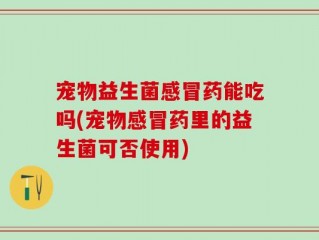 宠物益生菌感冒药能吃吗(宠物感冒药里的益生菌可否使用)