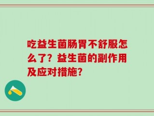 吃益生菌肠胃不舒服怎么了？益生菌的副作用及应对措施？