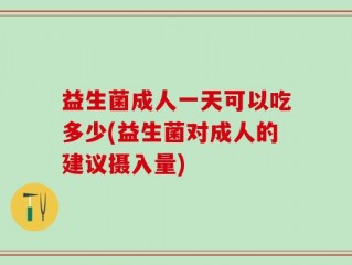 益生菌成人一天可以吃多少(益生菌对成人的建议摄入量)