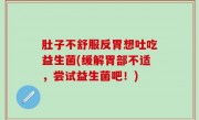 肚子不舒服反胃想吐吃益生菌(缓解胃部不适，尝试益生菌吧！)