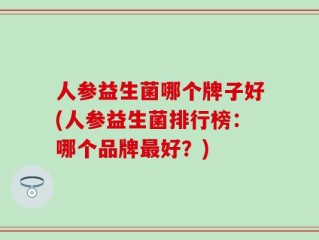 人参益生菌哪个牌子好(人参益生菌排行榜：哪个品牌最好？)