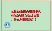 女性益生菌内服用多久有效(内服女性益生菌：什么时候见效？)