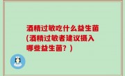酒精过敏吃什么益生菌(酒精过敏者建议摄入哪些益生菌？)