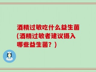 酒精过敏吃什么益生菌(酒精过敏者建议摄入哪些益生菌？)
