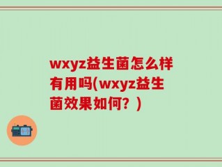 wxyz益生菌怎么样有用吗(wxyz益生菌效果如何？)
