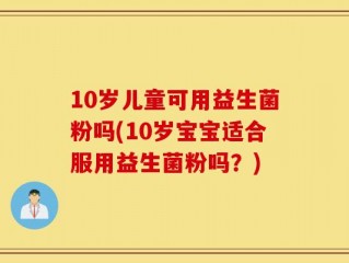 10岁儿童可用益生菌粉吗(10岁宝宝适合服用益生菌粉吗？)