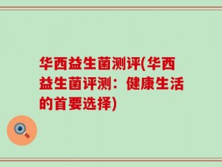 华西益生菌测评(华西益生菌评测：健康生活的首要选择)