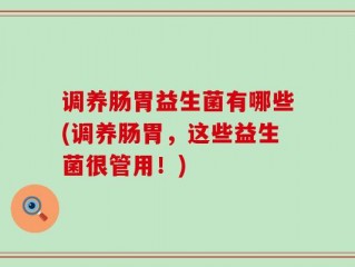 调养肠胃益生菌有哪些(调养肠胃，这些益生菌很管用！)
