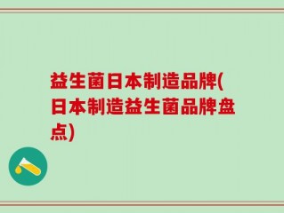 益生菌日本制造品牌(日本制造益生菌品牌盘点)
