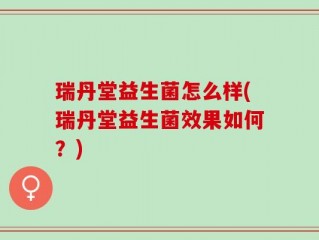 瑞丹堂益生菌怎么样(瑞丹堂益生菌效果如何？)
