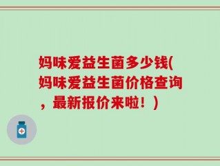 妈味爱益生菌多少钱(妈味爱益生菌价格查询，最新报价来啦！)