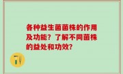 各种益生菌菌株的作用及功能？了解不同菌株的益处和功效？