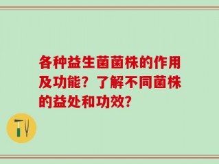 各种益生菌菌株的作用及功能？了解不同菌株的益处和功效？