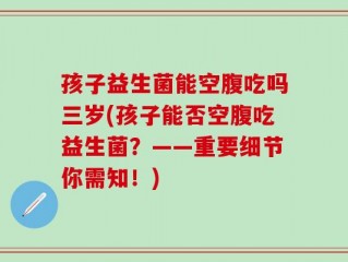 孩子益生菌能空腹吃吗三岁(孩子能否空腹吃益生菌？——重要细节你需知！)