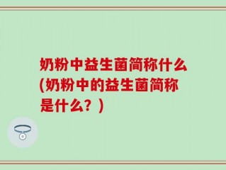 奶粉中益生菌简称什么(奶粉中的益生菌简称是什么？)