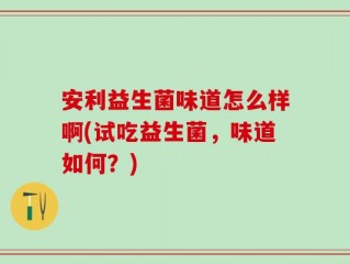 安利益生菌味道怎么样啊(试吃益生菌，味道如何？)