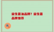 益生菌油品牌？益生菌品牌推荐