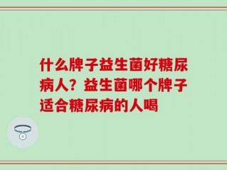 什么牌子益生菌好糖尿病人？益生菌哪个牌子适合糖尿病的人喝
