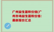广州益生菌粉价格(广州市场益生菌粉价格：最新报价汇总