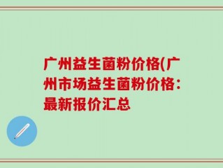 广州益生菌粉价格(广州市场益生菌粉价格：最新报价汇总