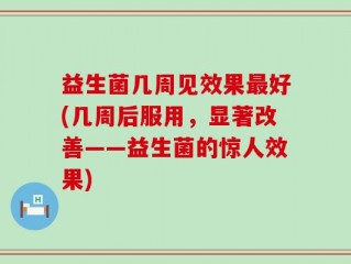 益生菌几周见效果最好(几周后服用，显著改善——益生菌的惊人效果)