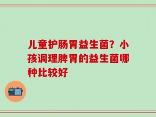 儿童护肠胃益生菌？小孩调理脾胃的益生菌哪种比较好