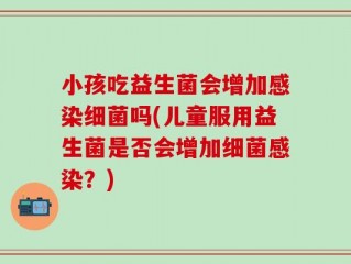 小孩吃益生菌会增加感染细菌吗(儿童服用益生菌是否会增加细菌感染？)
