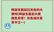 喝益生菌后拉灰色的大便吗(喝益生菌后大便颜色异常？灰色或许是其中之一)