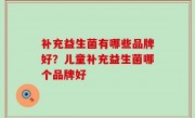 补充益生菌有哪些品牌好？儿童补充益生菌哪个品牌好