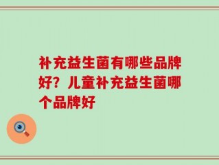 补充益生菌有哪些品牌好？儿童补充益生菌哪个品牌好