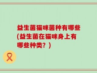 益生菌猫咪菌种有哪些(益生菌在猫咪身上有哪些种类？)