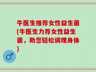 牛医生推荐女性益生菌(牛医生力荐女性益生菌，助您轻松调理身体)
