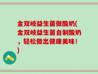 金双岐益生菌做酸奶(金双岐益生菌自制酸奶，轻松做出健康美味！)