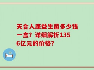 天合人康益生菌多少钱一盒？详细解析1356亿元的价格？