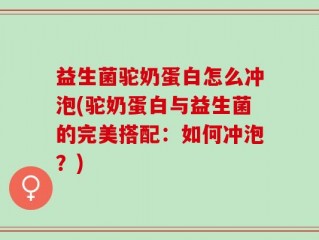 益生菌驼奶蛋白怎么冲泡(驼奶蛋白与益生菌的完美搭配：如何冲泡？)
