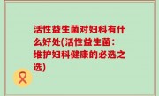活性益生菌对妇科有什么好处(活性益生菌：维护妇科健康的必选之选)