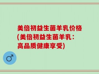 美倍初益生菌羊乳价格(美倍初益生菌羊乳：高品质健康享受)