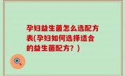 孕妇益生菌怎么选配方表(孕妇如何选择适合的益生菌配方？)