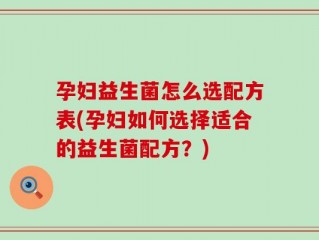 孕妇益生菌怎么选配方表(孕妇如何选择适合的益生菌配方？)