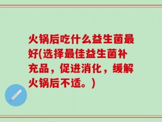 火锅后吃什么益生菌最好(选择最佳益生菌补充品，促进消化，缓解火锅后不适。)