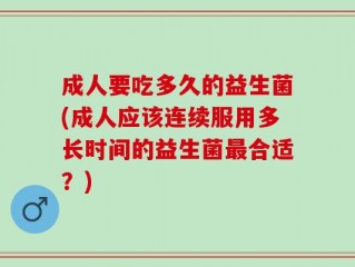 成人要吃多久的益生菌(成人应该连续服用多长时间的益生菌最合适？)